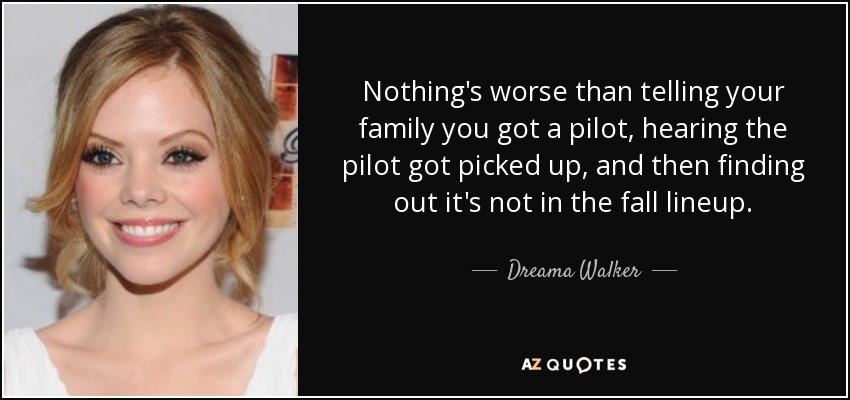 Nothing's worse than telling your family you got a pilot, hearing the pilot got picked up, and then finding out it's not in the fall lineup. - Dreama Walker