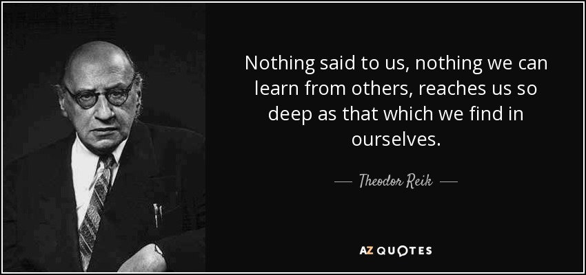 Nothing said to us, nothing we can learn from others, reaches us so deep as that which we find in ourselves. - Theodor Reik