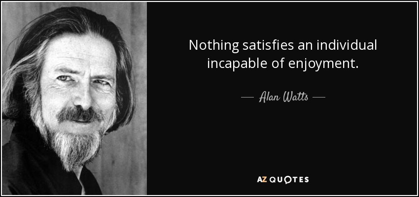 Nothing satisfies an individual incapable of enjoyment. - Alan Watts