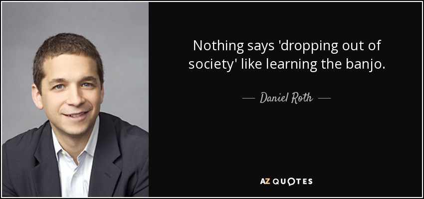 Nothing says 'dropping out of society' like learning the banjo. - Daniel Roth