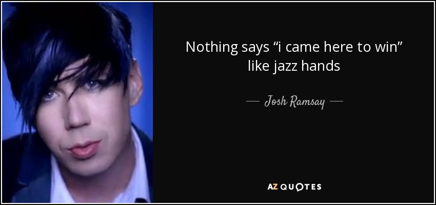 Nothing says “i came here to win” like jazz hands - Josh Ramsay
