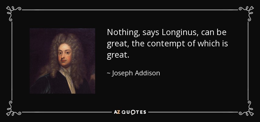 Nothing, says Longinus, can be great, the contempt of which is great. - Joseph Addison