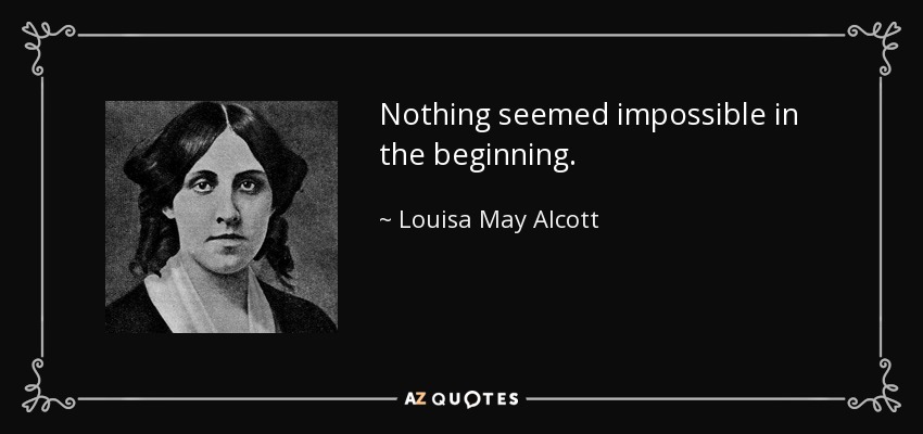 Nothing seemed impossible in the beginning. - Louisa May Alcott