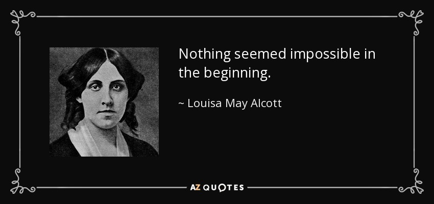 Nothing seemed impossible in the beginning. - Louisa May Alcott