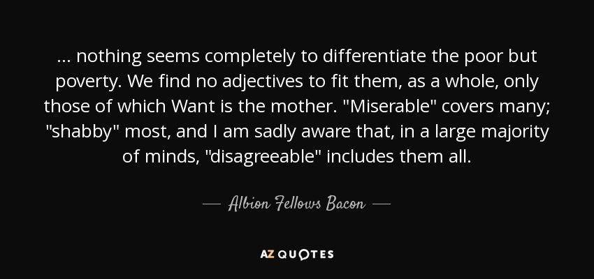 ... nothing seems completely to differentiate the poor but poverty. We find no adjectives to fit them, as a whole, only those of which Want is the mother. 