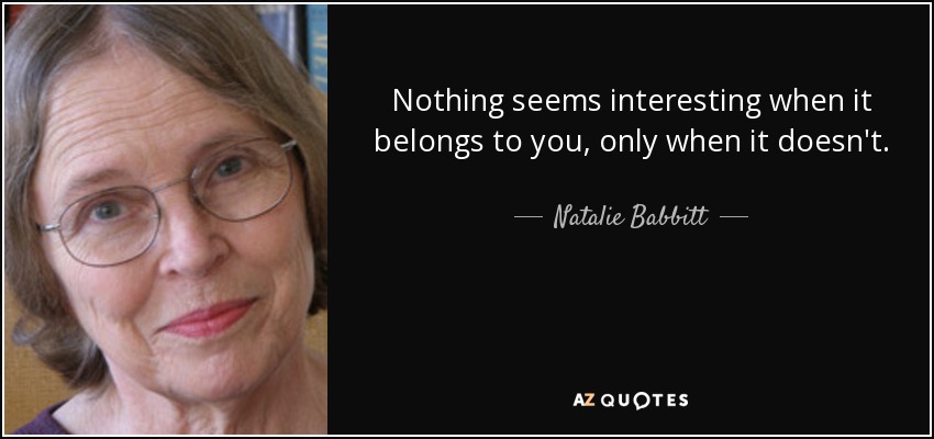 Nothing seems interesting when it belongs to you, only when it doesn't. - Natalie Babbitt