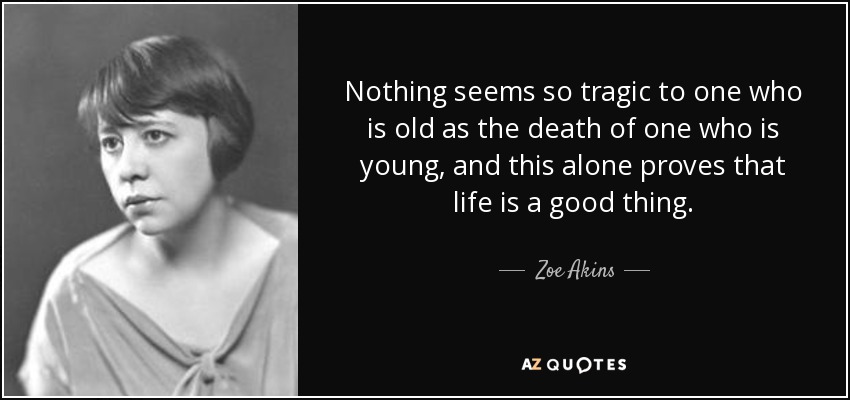 Nothing seems so tragic to one who is old as the death of one who is young, and this alone proves that life is a good thing. - Zoe Akins