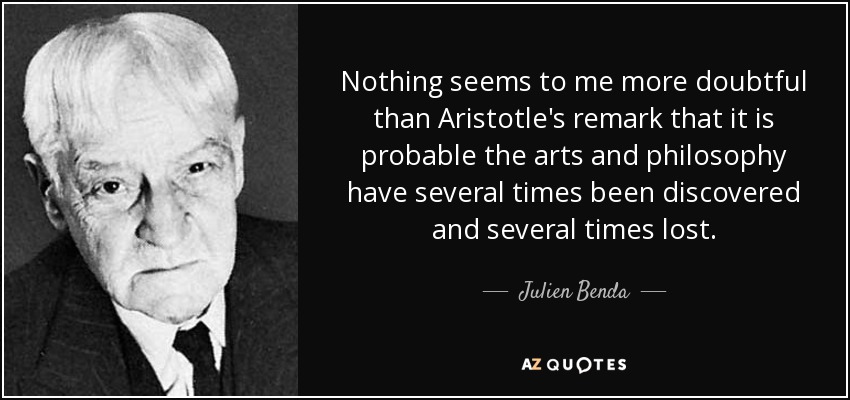 Nothing seems to me more doubtful than Aristotle's remark that it is probable the arts and philosophy have several times been discovered and several times lost. - Julien Benda