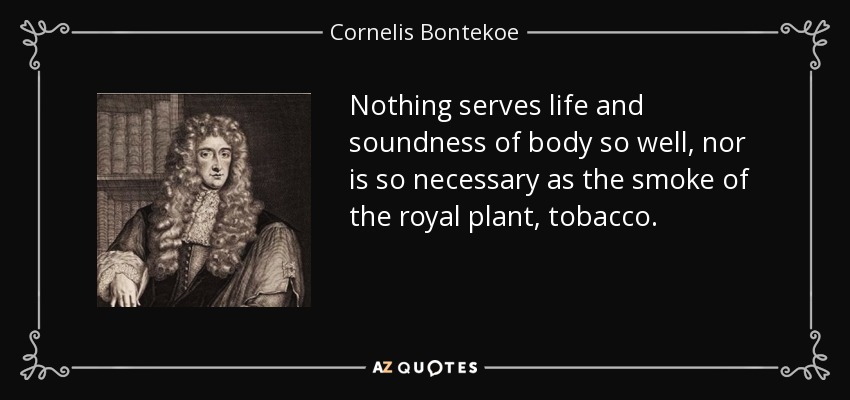 Nothing serves life and soundness of body so well, nor is so necessary as the smoke of the royal plant, tobacco. - Cornelis Bontekoe