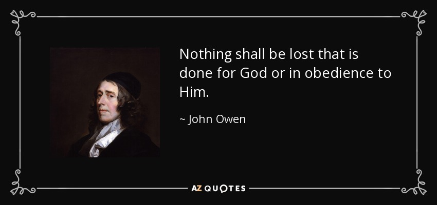 Nothing shall be lost that is done for God or in obedience to Him. - John Owen
