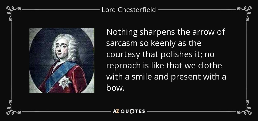 Nothing sharpens the arrow of sarcasm so keenly as the courtesy that polishes it; no reproach is like that we clothe with a smile and present with a bow. - Lord Chesterfield