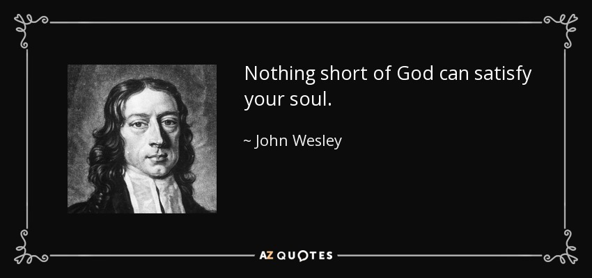 Nothing short of God can satisfy your soul. - John Wesley
