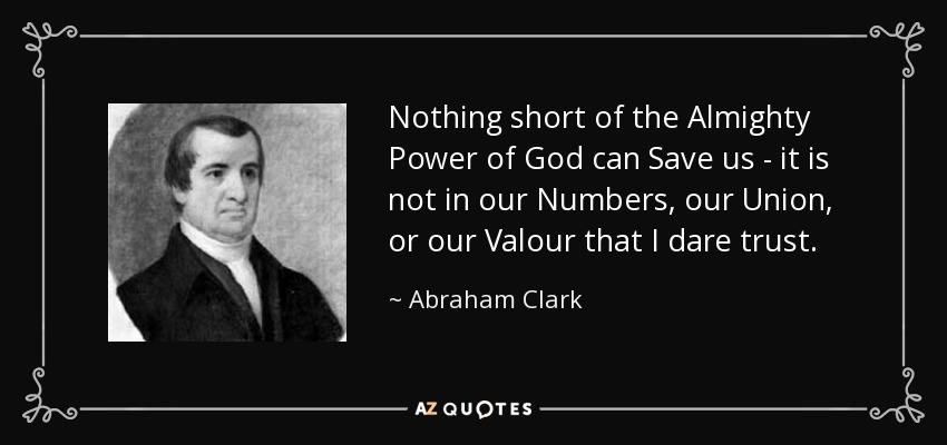 Nothing short of the Almighty Power of God can Save us - it is not in our Numbers, our Union, or our Valour that I dare trust. - Abraham Clark
