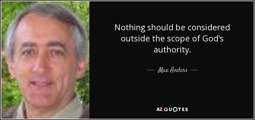 Nothing should be considered outside the scope of God's authority. - Max Anders
