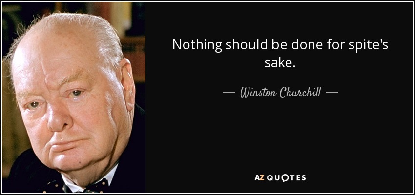 Nothing should be done for spite's sake. - Winston Churchill