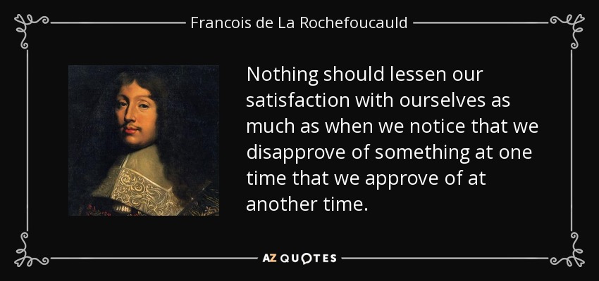 Nothing should lessen our satisfaction with ourselves as much as when we notice that we disapprove of something at one time that we approve of at another time. - Francois de La Rochefoucauld