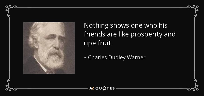 Nothing shows one who his friends are like prosperity and ripe fruit. - Charles Dudley Warner
