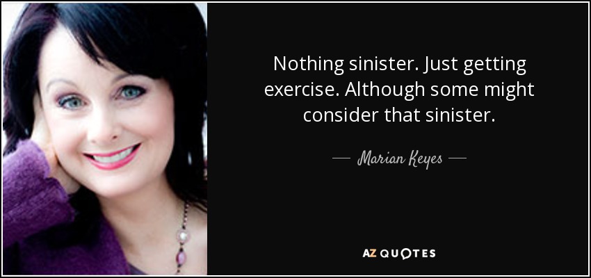 Nothing sinister. Just getting exercise. Although some might consider that sinister. - Marian Keyes