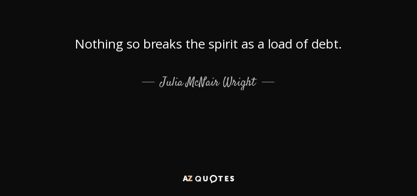 Nothing so breaks the spirit as a load of debt. - Julia McNair Wright