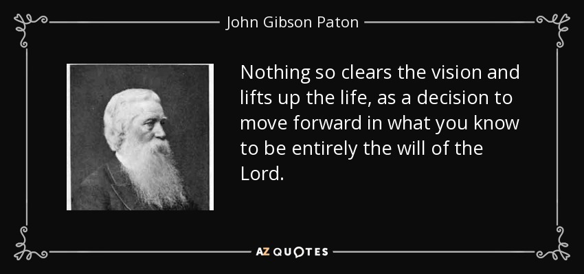 Nothing so clears the vision and lifts up the life, as a decision to move forward in what you know to be entirely the will of the Lord. - John Gibson Paton