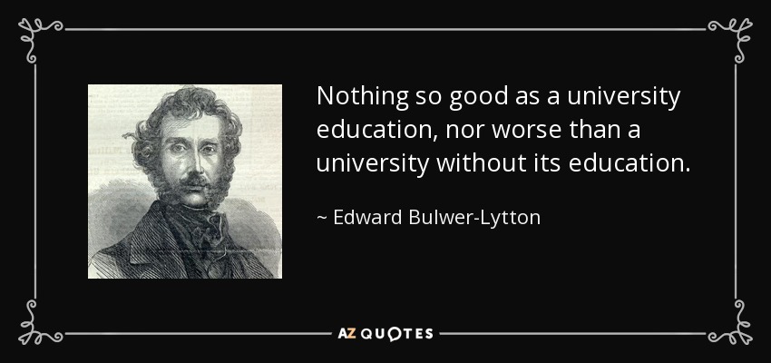 Nothing so good as a university education, nor worse than a university without its education. - Edward Bulwer-Lytton, 1st Baron Lytton