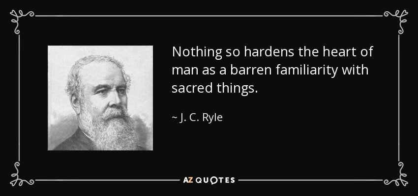 Nothing so hardens the heart of man as a barren familiarity with sacred things. - J. C. Ryle