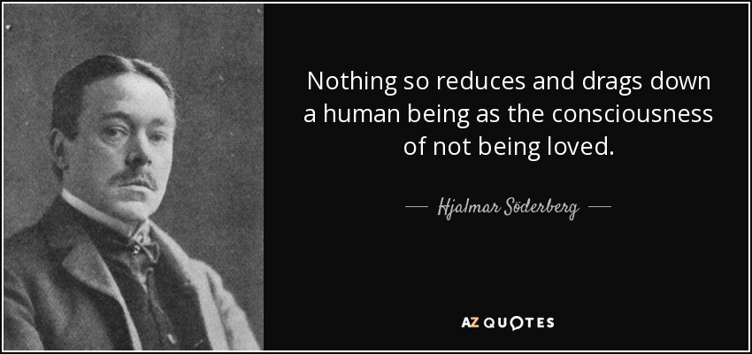 Nothing so reduces and drags down a human being as the consciousness of not being loved. - Hjalmar Söderberg