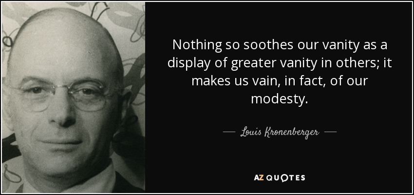 Nothing so soothes our vanity as a display of greater vanity in others; it makes us vain, in fact, of our modesty. - Louis Kronenberger