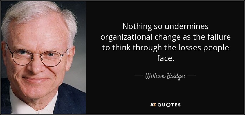 Nothing so undermines organizational change as the failure to think through the losses people face. - William Bridges