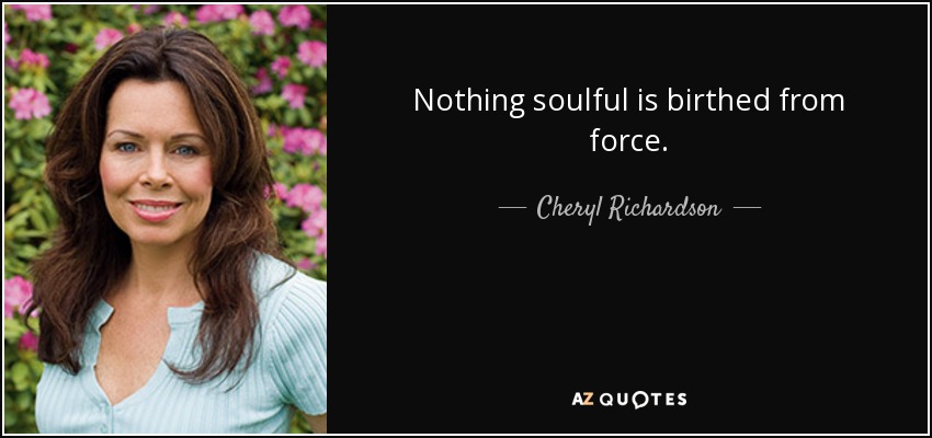 Nothing soulful is birthed from force. - Cheryl Richardson