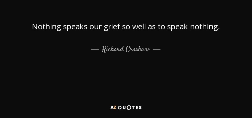 Nothing speaks our grief so well as to speak nothing. - Richard Crashaw