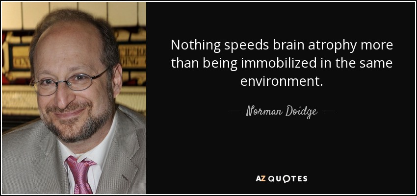 Nothing speeds brain atrophy more than being immobilized in the same environment. - Norman Doidge