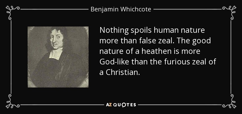 Nothing spoils human nature more than false zeal. The good nature of a heathen is more God-like than the furious zeal of a Christian. - Benjamin Whichcote