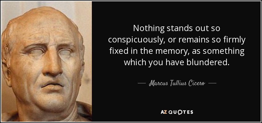 Nothing stands out so conspicuously, or remains so firmly fixed in the memory, as something which you have blundered. - Marcus Tullius Cicero