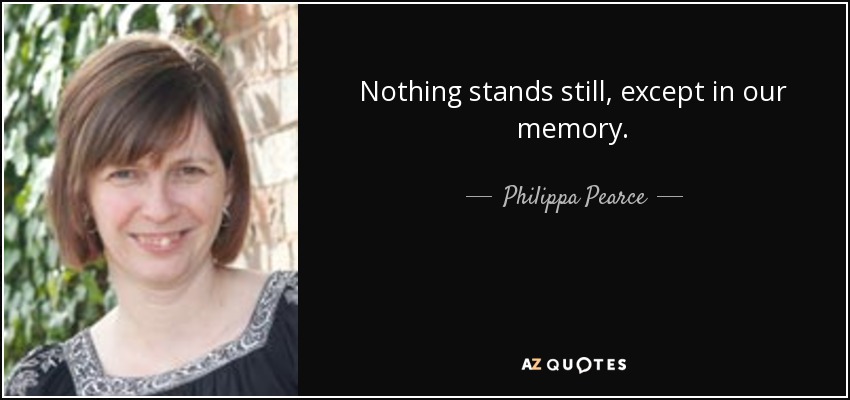 Nothing stands still, except in our memory. - Philippa Pearce