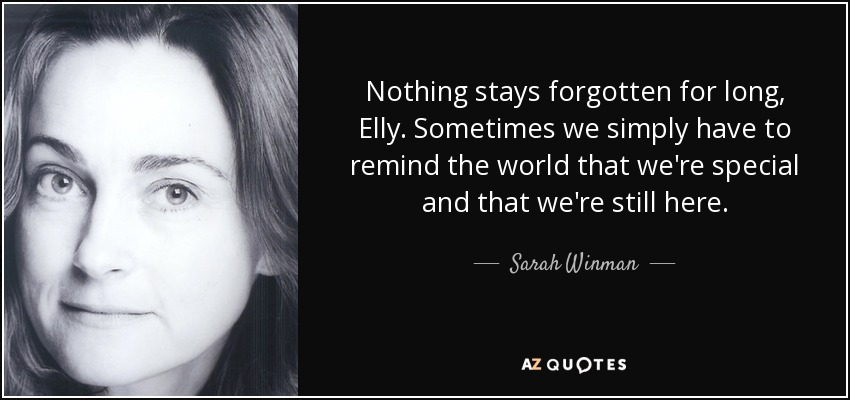 Nothing stays forgotten for long, Elly. Sometimes we simply have to remind the world that we're special and that we're still here. - Sarah Winman