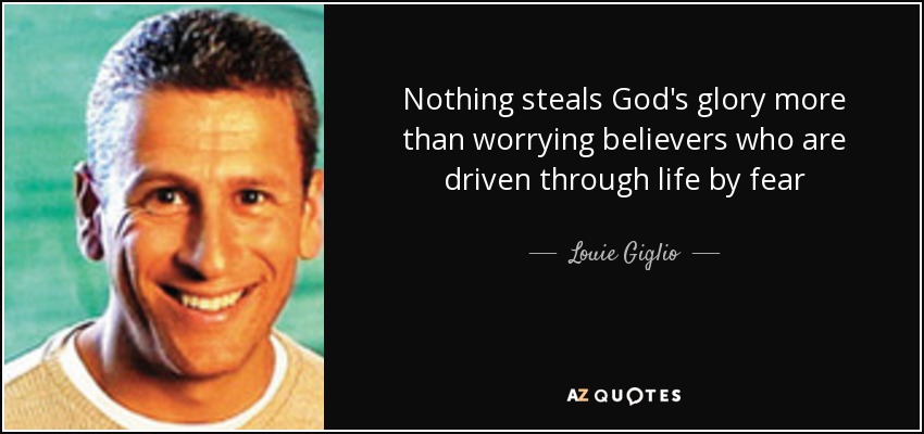 Nothing steals God's glory more than worrying believers who are driven through life by fear - Louie Giglio