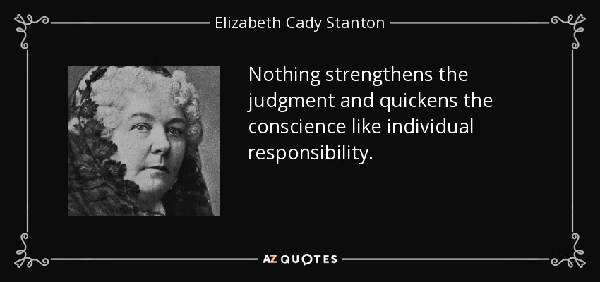Nothing strengthens the judgment and quickens the conscience like individual responsibility. - Elizabeth Cady Stanton