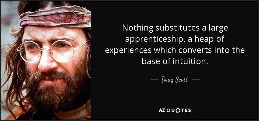 Nothing substitutes a large apprenticeship, a heap of experiences which converts into the base of intuition. - Doug Scott