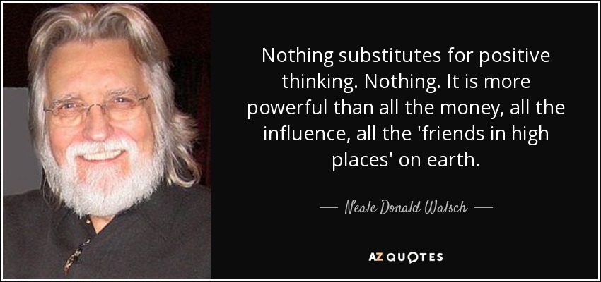 Nothing substitutes for positive thinking. Nothing. It is more powerful than all the money, all the influence, all the 'friends in high places' on earth. - Neale Donald Walsch