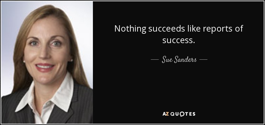 Nothing succeeds like reports of success. - Sue Sanders