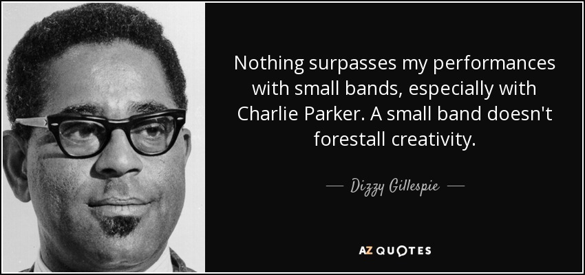 Nothing surpasses my performances with small bands, especially with Charlie Parker. A small band doesn't forestall creativity. - Dizzy Gillespie