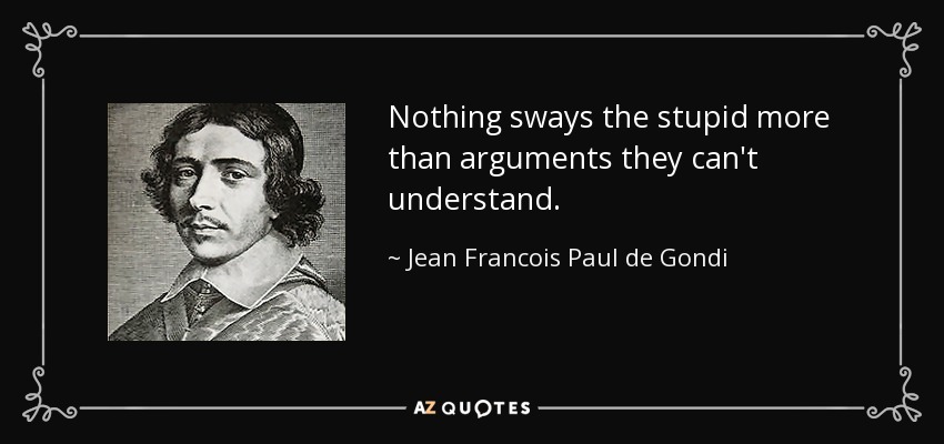 Nothing sways the stupid more than arguments they can't understand. - Jean Francois Paul de Gondi