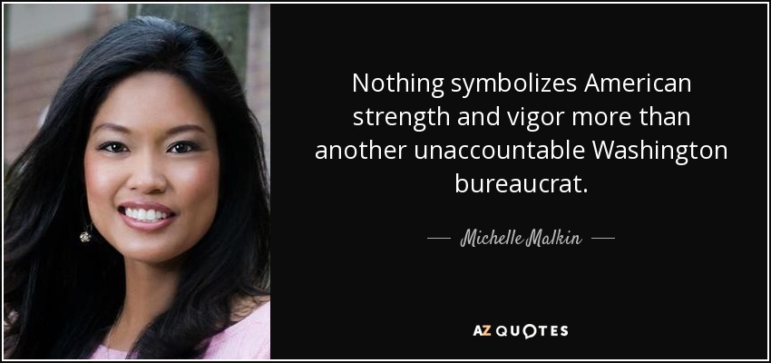 Nothing symbolizes American strength and vigor more than another unaccountable Washington bureaucrat. - Michelle Malkin