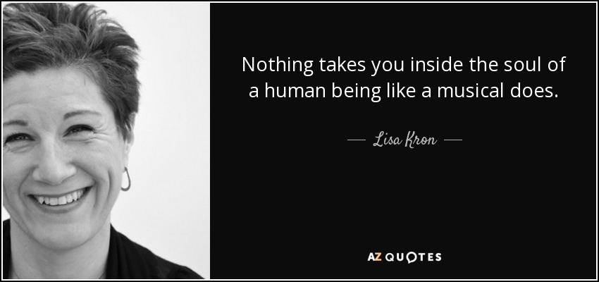 Nothing takes you inside the soul of a human being like a musical does. - Lisa Kron