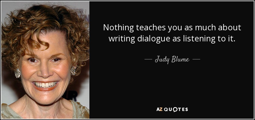 Nothing teaches you as much about writing dialogue as listening to it. - Judy Blume