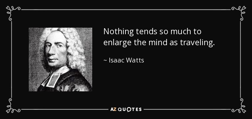 Nothing tends so much to enlarge the mind as traveling. - Isaac Watts