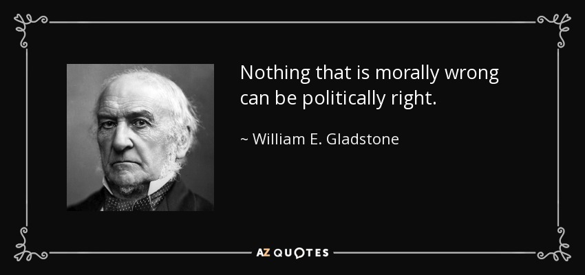 Nothing that is morally wrong can be politically right. - William E. Gladstone
