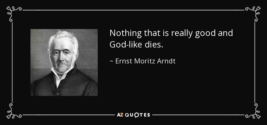 Nothing that is really good and God-like dies. - Ernst Moritz Arndt