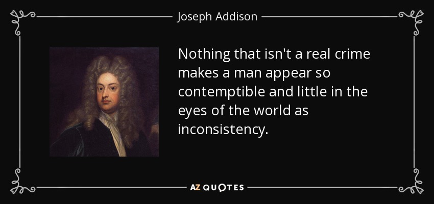Nothing that isn't a real crime makes a man appear so contemptible and little in the eyes of the world as inconsistency. - Joseph Addison